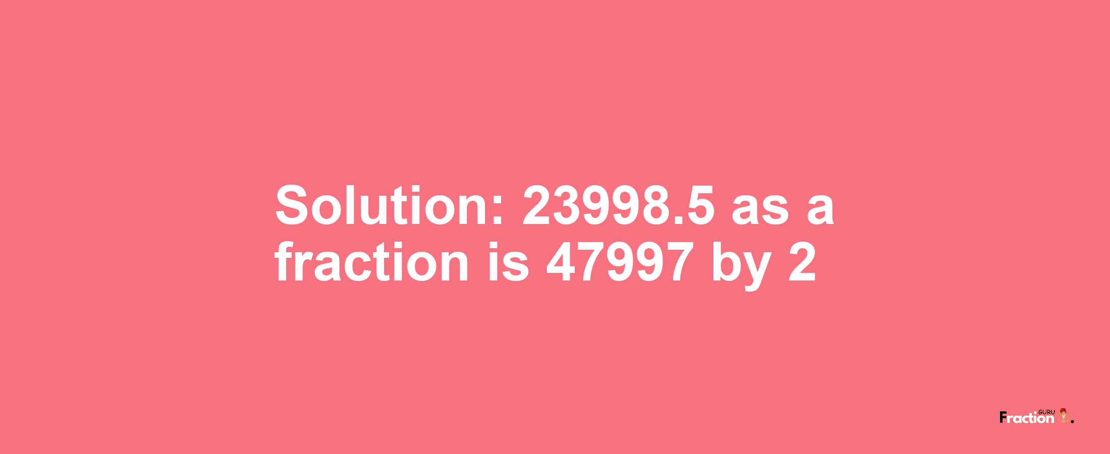 Solution:23998.5 as a fraction is 47997/2